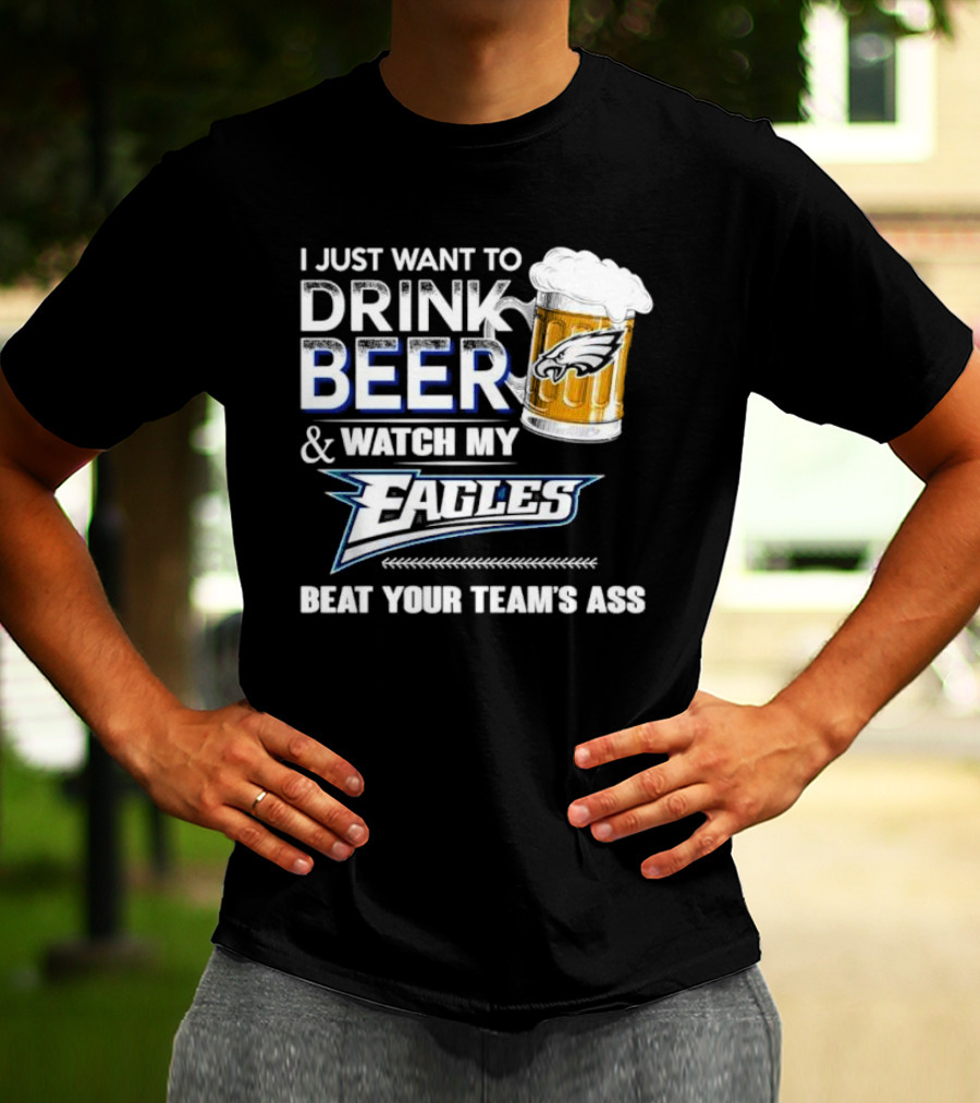 I Just Want To Drink Beer And Watch My Eagles Beat Your Team's Ass T-Shirt