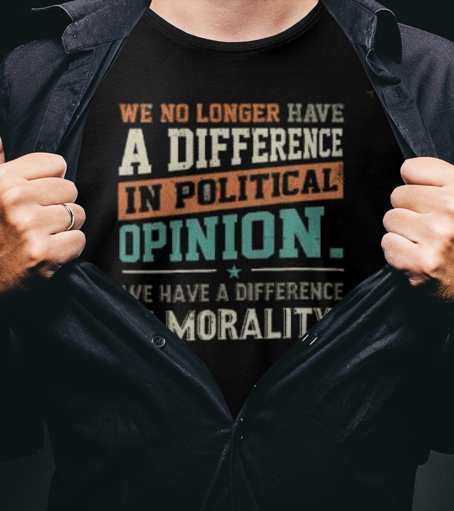We No Longer Have A Difference In Political Opinion We Have A Difference In Morality T-Shirt