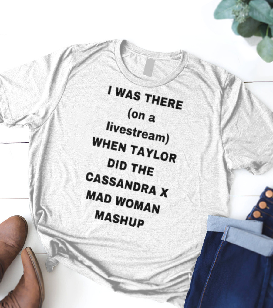 I Was There On A Livestream When Taylor Did The Cassandra X Mad Woman Mashup T-Shirt