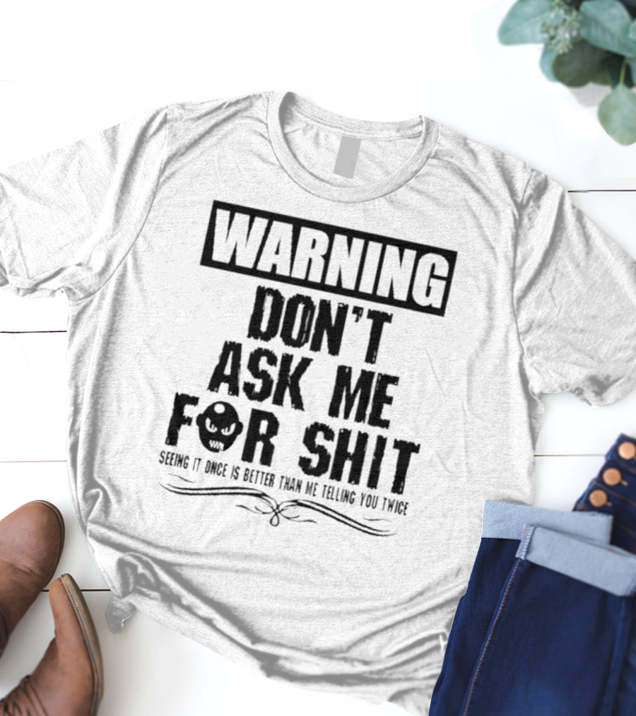 WARNING DON’T ASK ME FOR SHIT SEEING IT ONCE IS BETTER THAN ME TELLING YOU TWICE T-Shirt