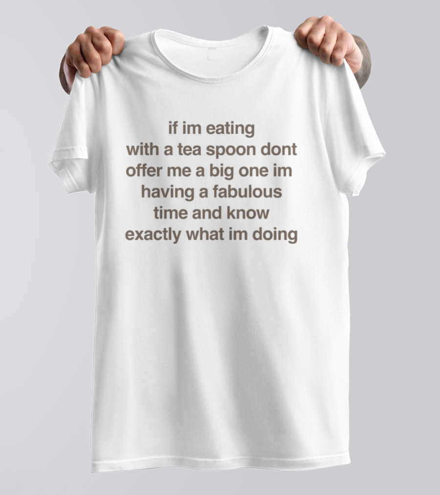 If I’m Eating With A Tea Spoon Don’t Offer Me A Big One I’m Having A Fabulous Time And Know Exactly What I’m Doing T-Shirt