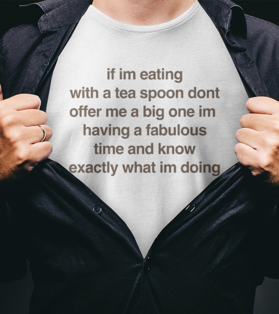 If I’m Eating With A Tea Spoon Don’t Offer Me A Big One I’m Having A Fabulous Time And Know Exactly What I’m Doing T-Shirt