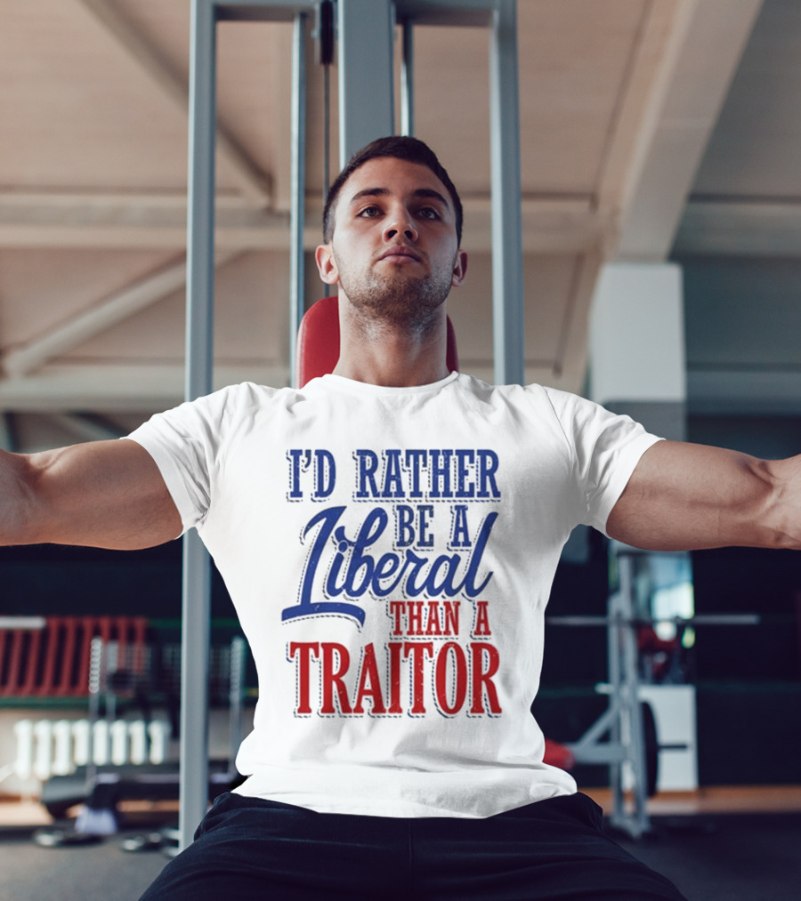 I'd Rather Be A Liberal Than A Traitor T-Shirt
