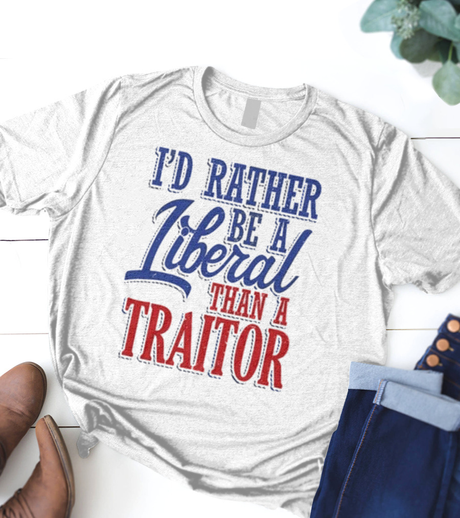 I'd Rather Be A Liberal Than A Traitor T-Shirt