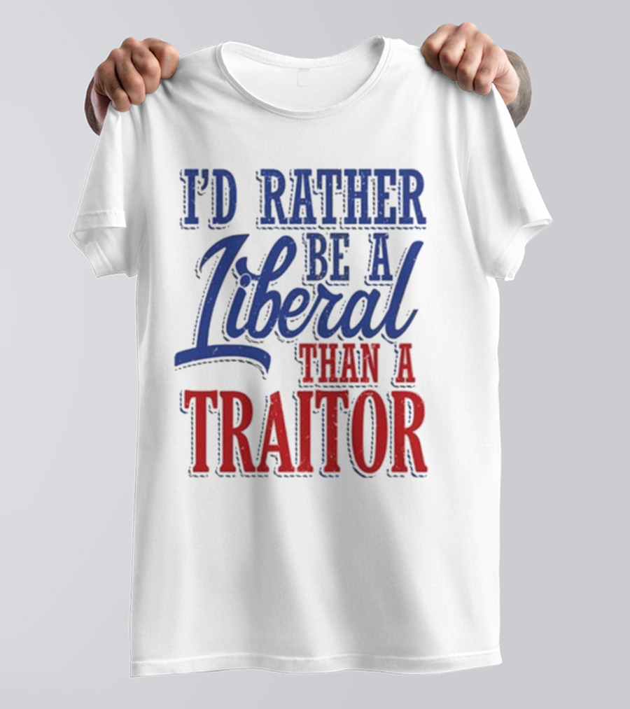 I'd Rather Be A Liberal Than A Traitor T-Shirt