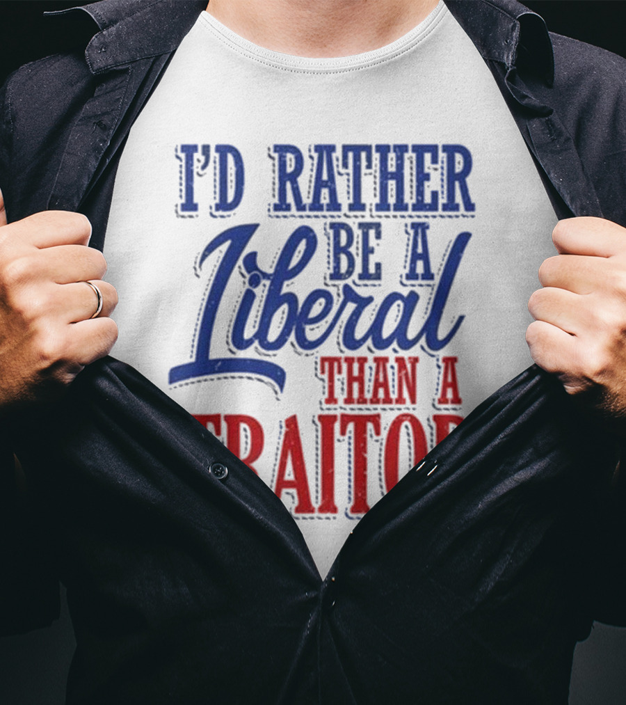 I'd Rather Be A Liberal Than A Traitor T-Shirt