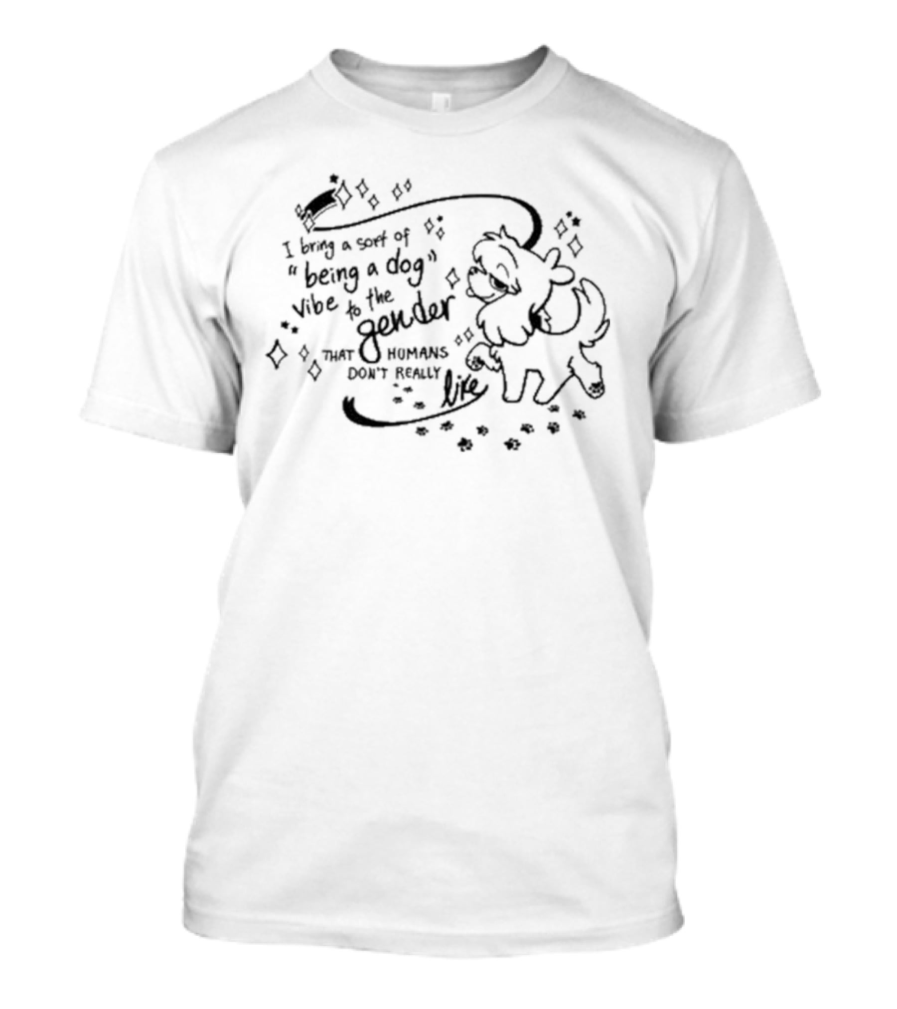 I Bring A Sort Of Being A Dog Vibe To The Gender That Humans Don’t Really Like T-Shirt