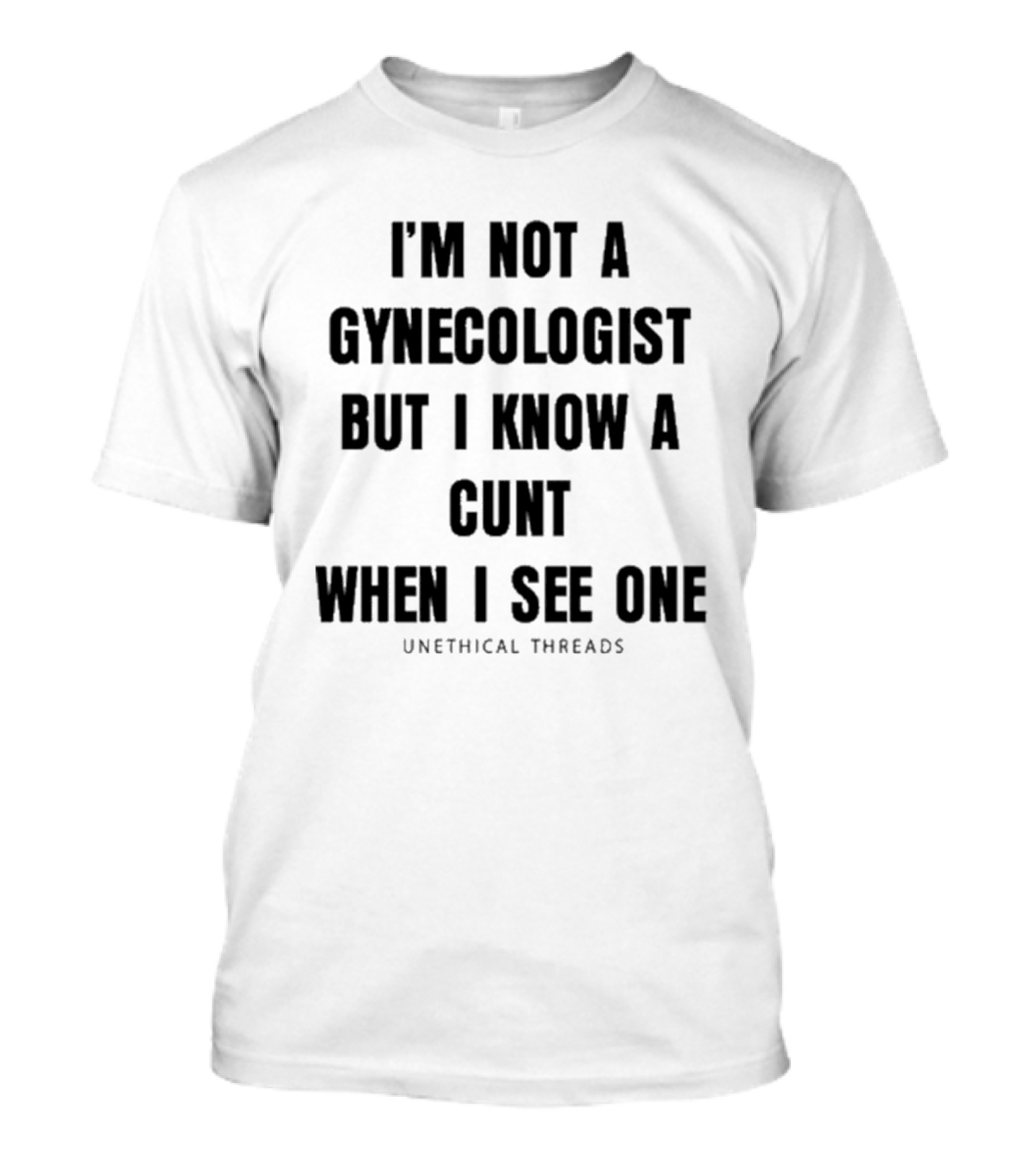 I'm Not A Gynecologist But I Know A Cunt When I See One Unethical Threads T-Shirt
