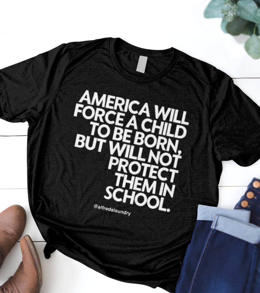 America Will Force A Child To Be Born But Will Not Protect Them In School @alfredslaundry T-Shirt