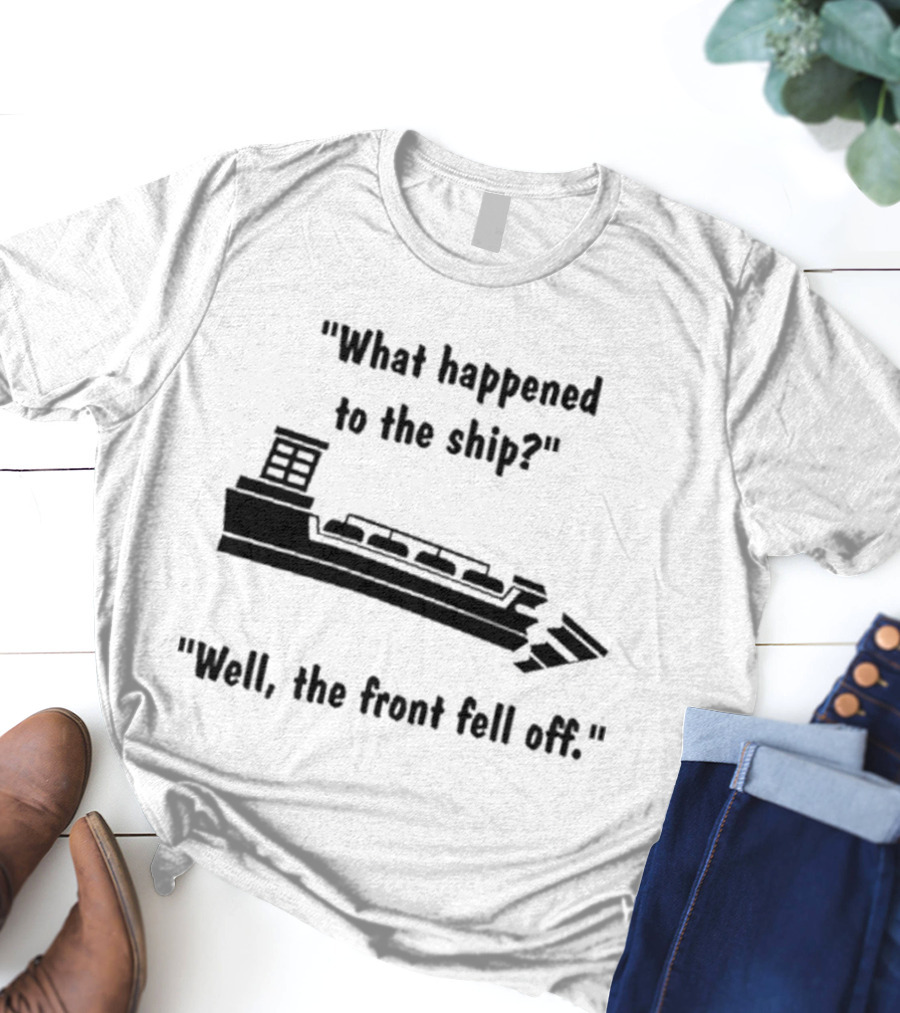What Happened To The Ship Well The Front Fell Off T-Shirt