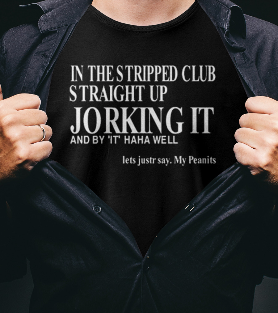 In The Stripped Club Straight Up Jorking It And By 'It' Haha Well Lets Just Say My Peanits T-Shirt