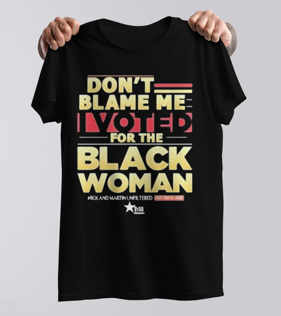 Don’t Blame Me I Voted For The Black Woman #Roland Martin Unfiltered T-Shirt