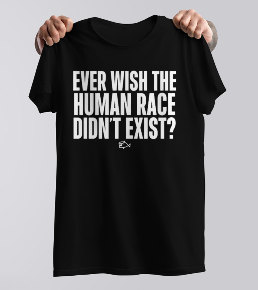 Ever Wish The Human Race Didn’t Exist Fish T-Shirt