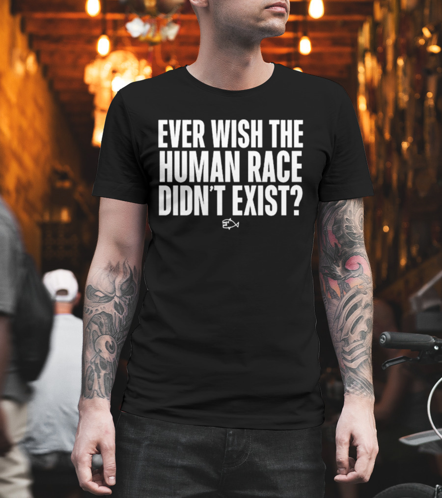 Ever Wish The Human Race Didn’t Exist Fish T-Shirt