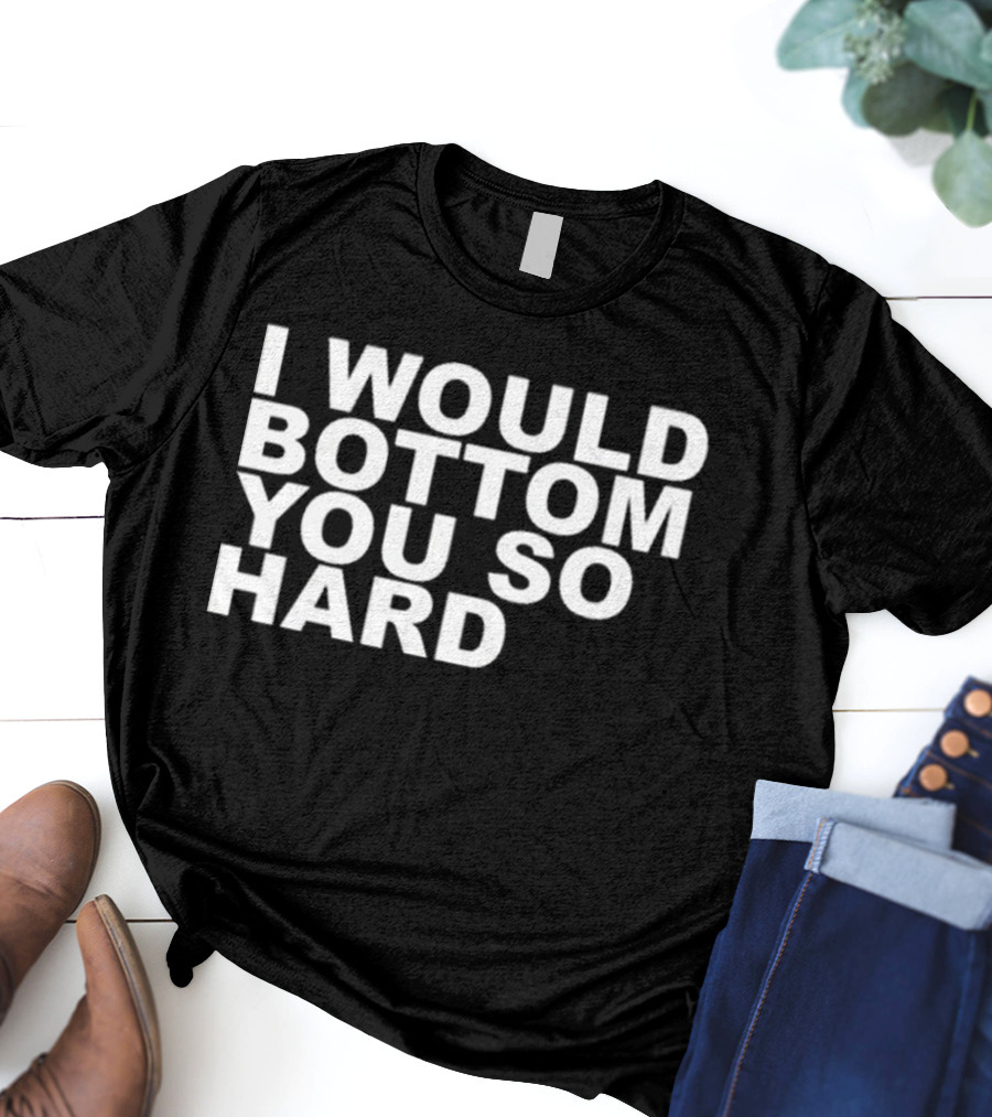 Rainygay I Would Bottom You So Hard T-Shirt