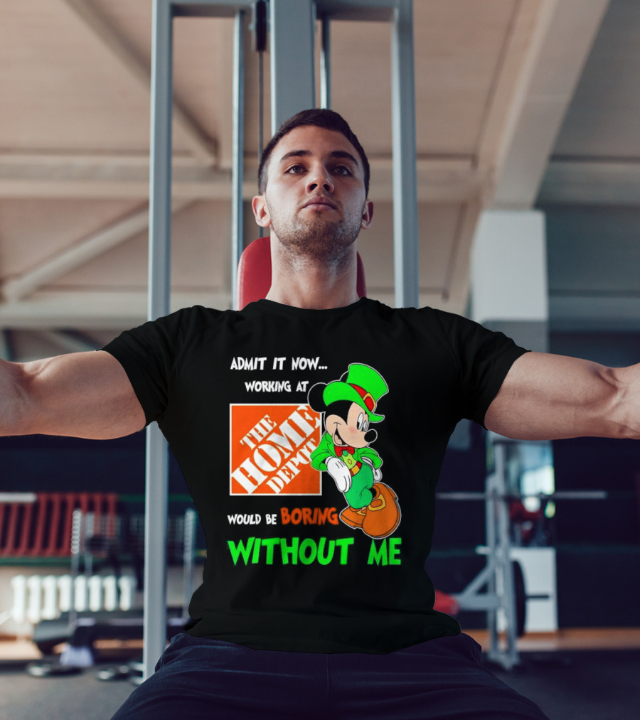 Admit It Now Irish Mickey Mouse Working At The Home Depot Would Be Boring Without Me T-Shirt