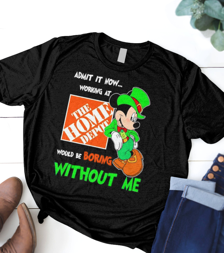 Admit It Now Irish Mickey Mouse Working At The Home Depot Would Be Boring Without Me T-Shirt