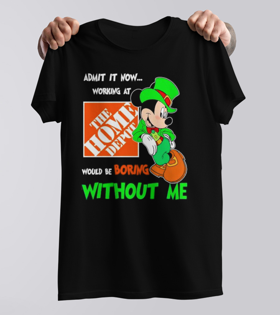 Admit It Now Irish Mickey Mouse Working At The Home Depot Would Be Boring Without Me T-Shirt