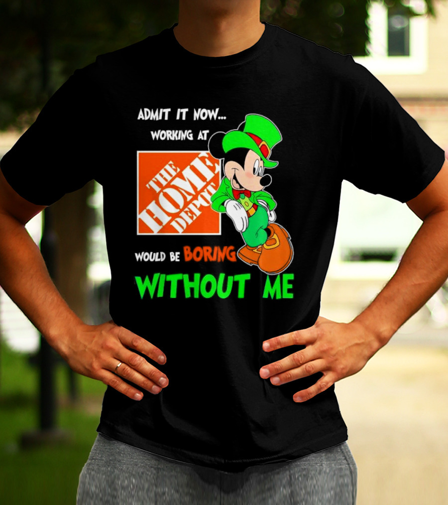 Admit It Now Irish Mickey Mouse Working At The Home Depot Would Be Boring Without Me T-Shirt