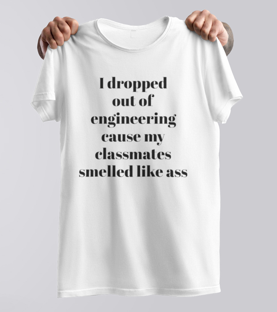 I Dropped Out Of Engineering Cause My Classmates Smelled Like Ass T-Shirt