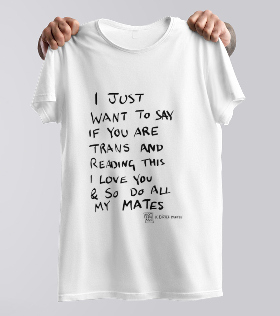 I Just Want To Say If You Are Trans And Reading This I Love You And So Do All My Mates T-Shirt