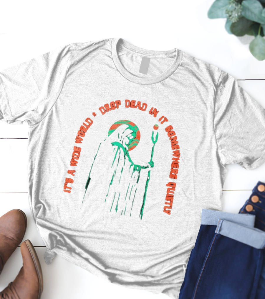 It's A Wide World Drop Dead In It Somewhere Quietly Grim Reaper T-Shirt