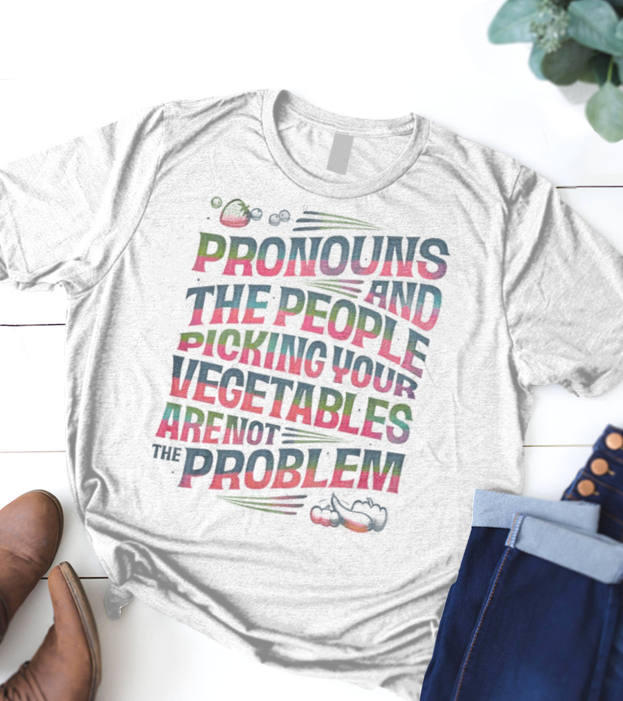 PRONOUNS AND THE PEOPLE PICKING YOUR VEGETABLES ARE NOT THE PROBLEM T-Shirt