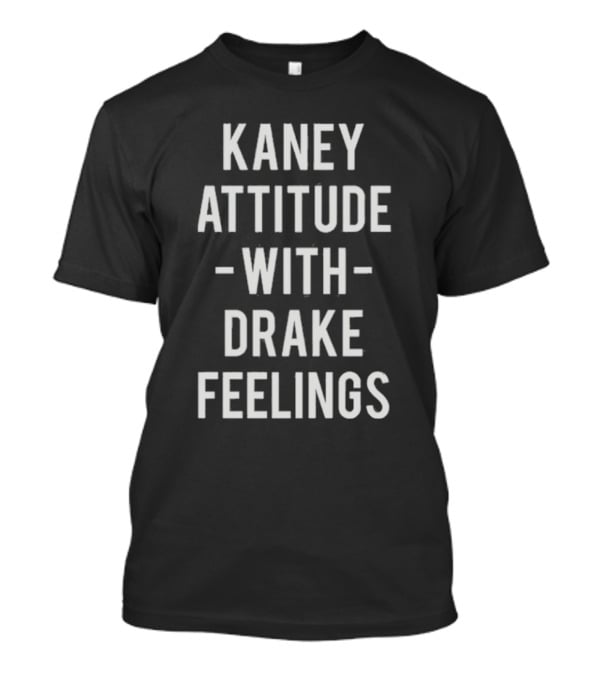 Kaney Attitude With Drake Feelings T-Shirt