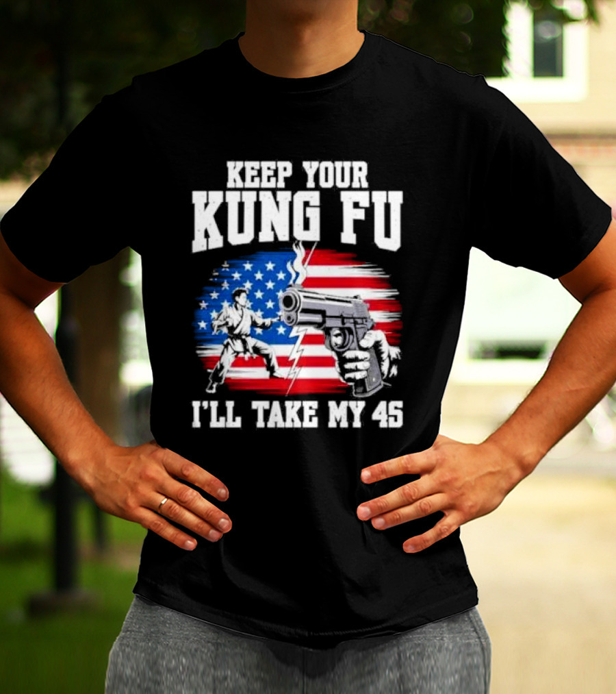 Keep Your Kung Fu I'll Take My 45 American Flag Gun And Martial Arts T-Shirt