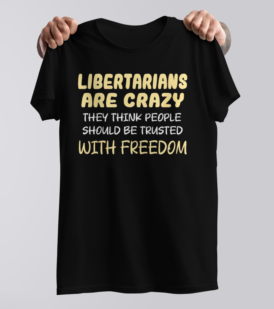 Libertarians Are Crazy They Think People Should Be Trusted With Freedom T-Shirt