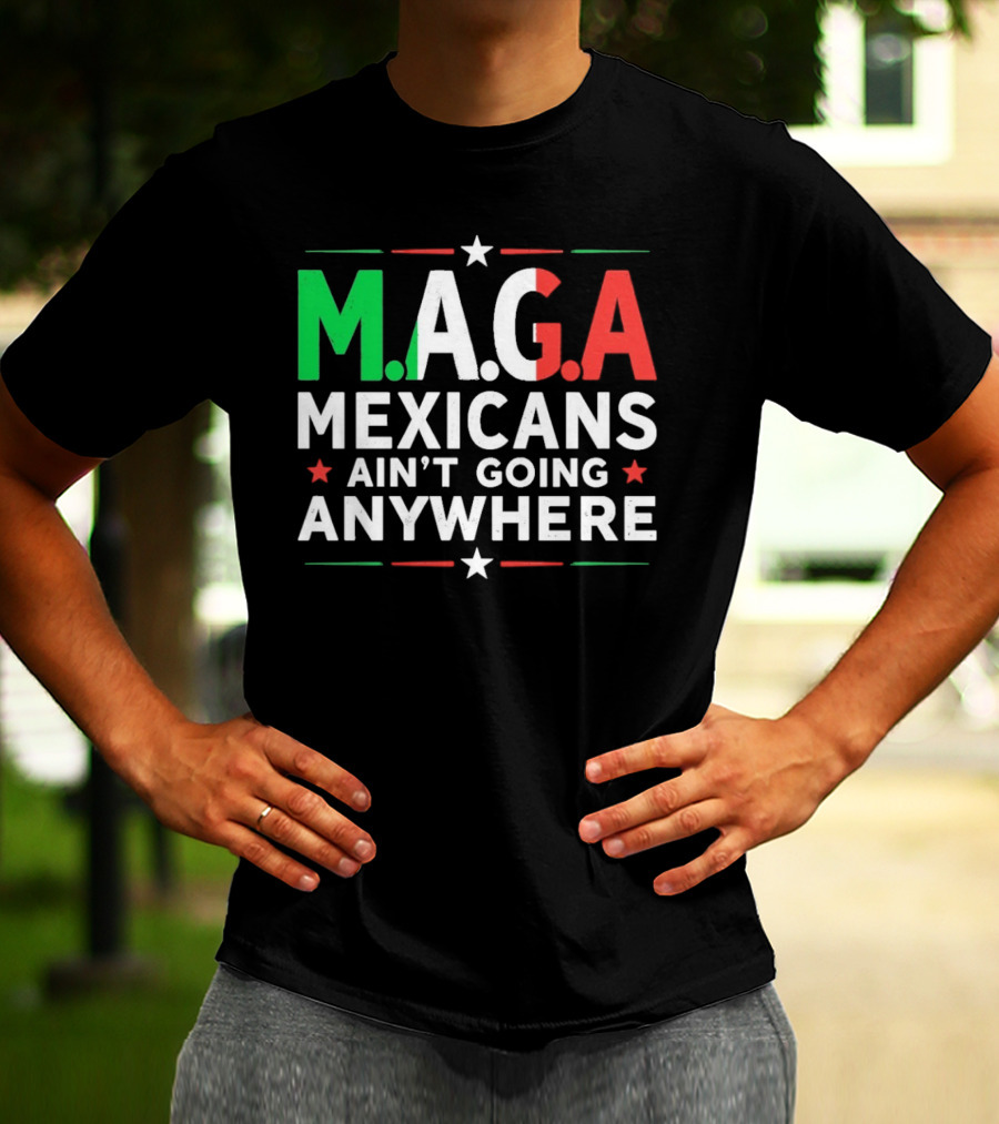 M.A.G.A Mexicans Ain’t Going Anywhere Political Humor T-Shirt