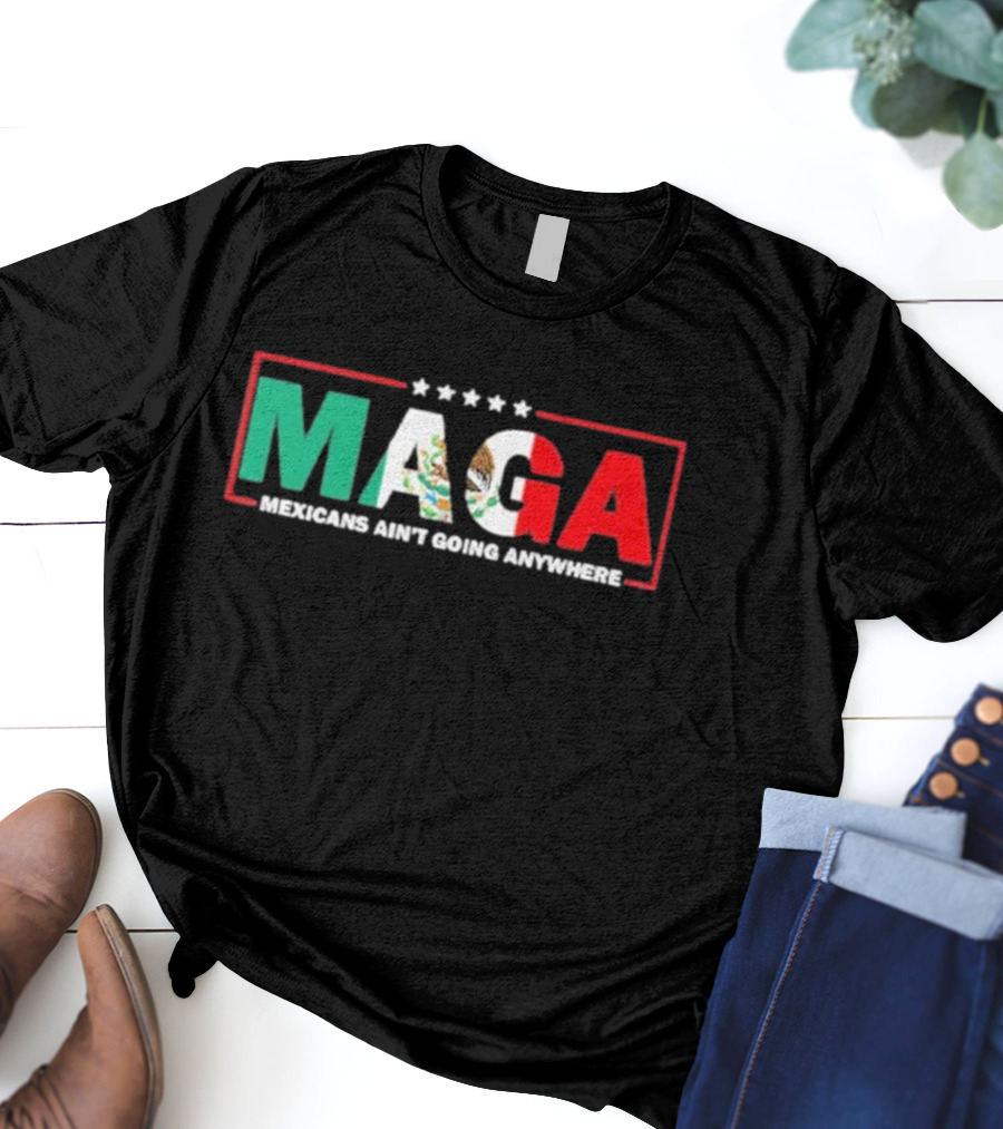 MAGA Mexicans Ain’t Going Anywhere Mexican Flag Colors T-Shirt