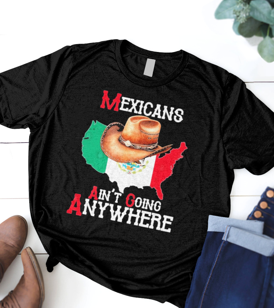 Mexicans Ain't Going Anywhere Map With Cowboy Hat And Flag Design T-Shirt
