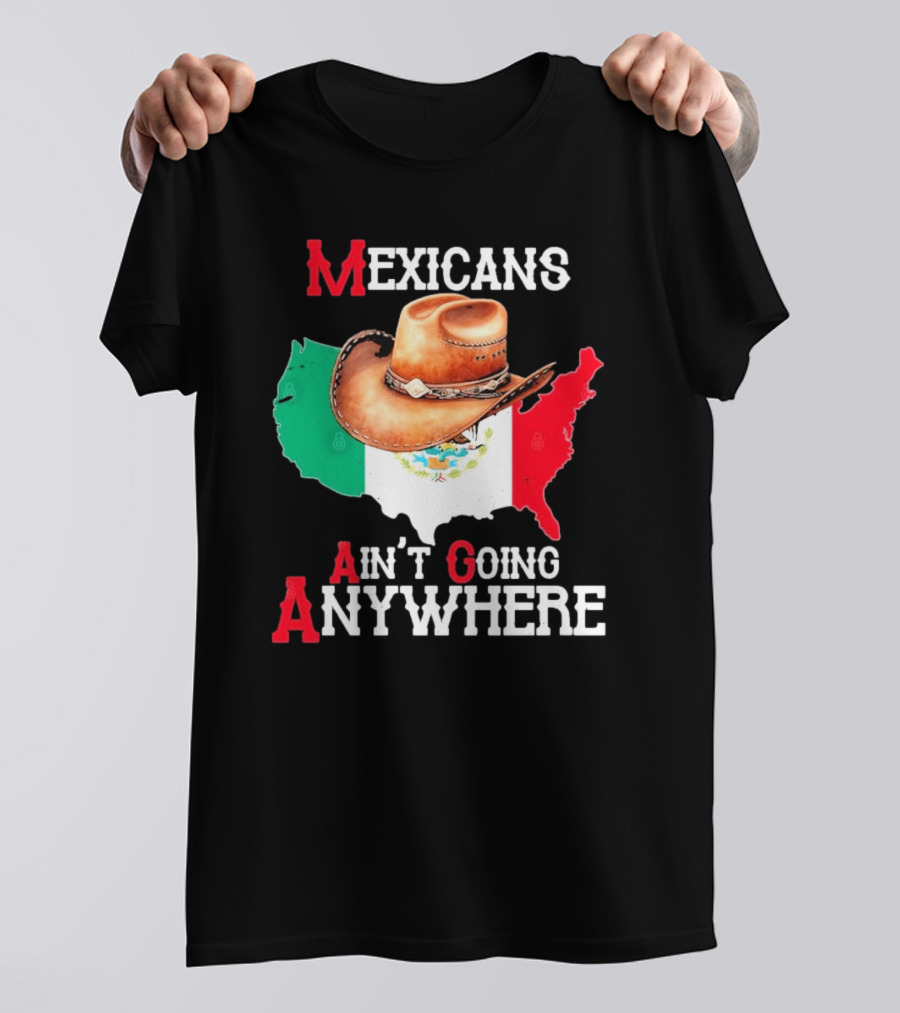 Mexicans Ain't Going Anywhere Map With Cowboy Hat And Flag Design T-Shirt