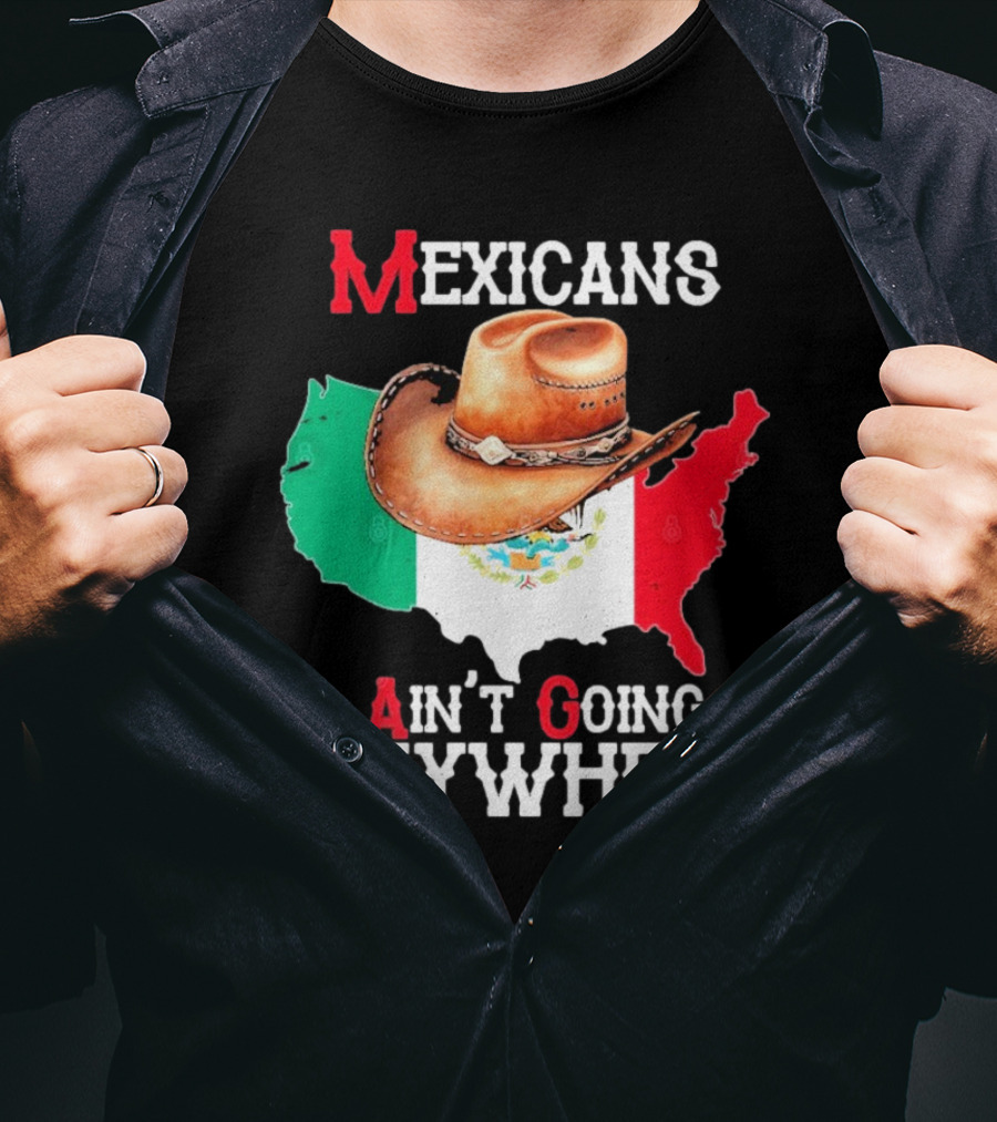 Mexicans Ain't Going Anywhere Map With Cowboy Hat And Flag Design T-Shirt