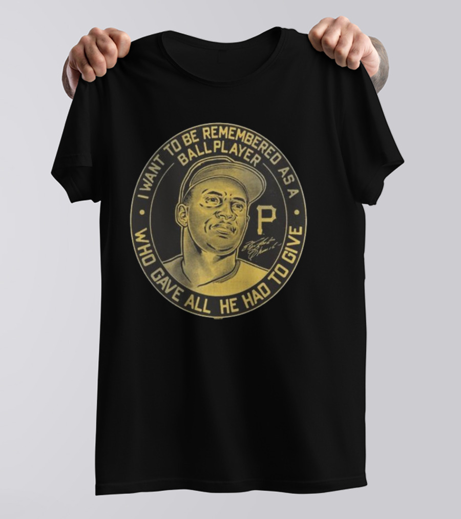 Pittsburgh Pirates Roberto Clemente I Want To Be Remembered As A Ball Player Who Gave All He Had To Give Signature T-Shirt