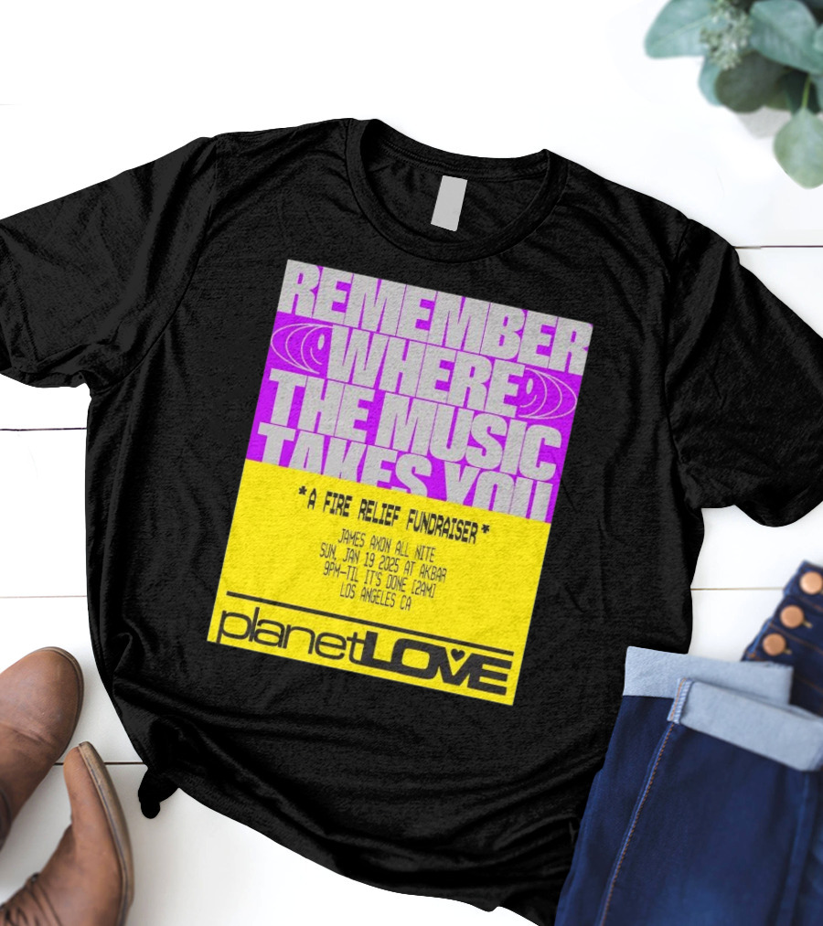 Planet Love Remember Where The Music Takes You Fire Relief Fundraiser Jan 19 2025 Akbar Los Angeles T-Shirt
