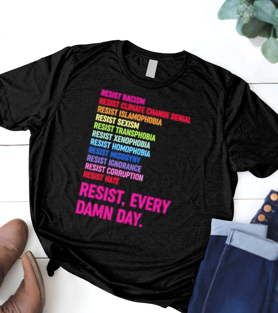 Resist Misogyny Racism Sexism Transphobia Homophobia Inequality Corruption Fear Every Damn Day T-Shirt