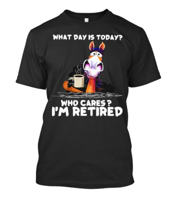 What Day Is Today Who Cares I'm Retired Horse Coffee T-Shirt