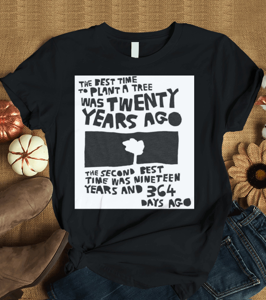 The Best Time To Plant A Tree Was Twenty Years Ago The Second Best Time Was Nineteen Years And 364 Days Ago T-Shirt