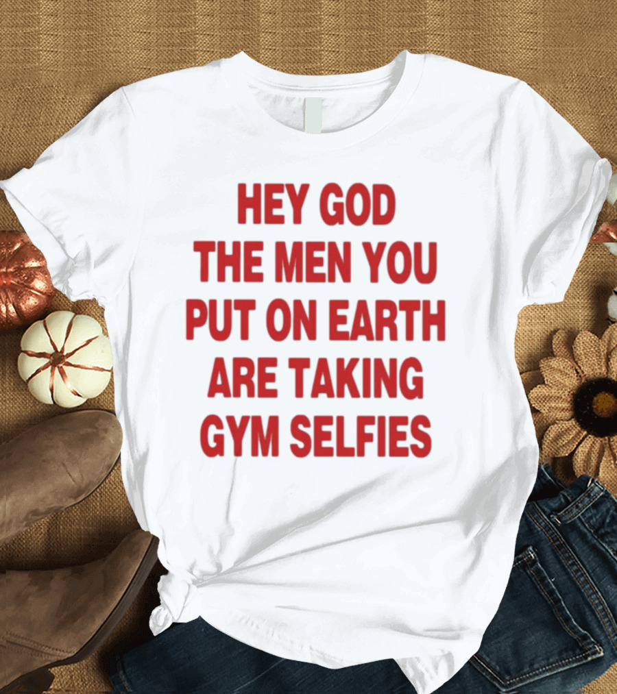 Hey God The Men You Put On Earth Are Taking Gym Selfies T-Shirt