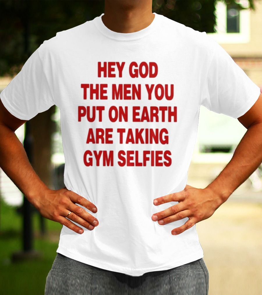 Hey God The Men You Put On Earth Are Taking Gym Selfies T-Shirt