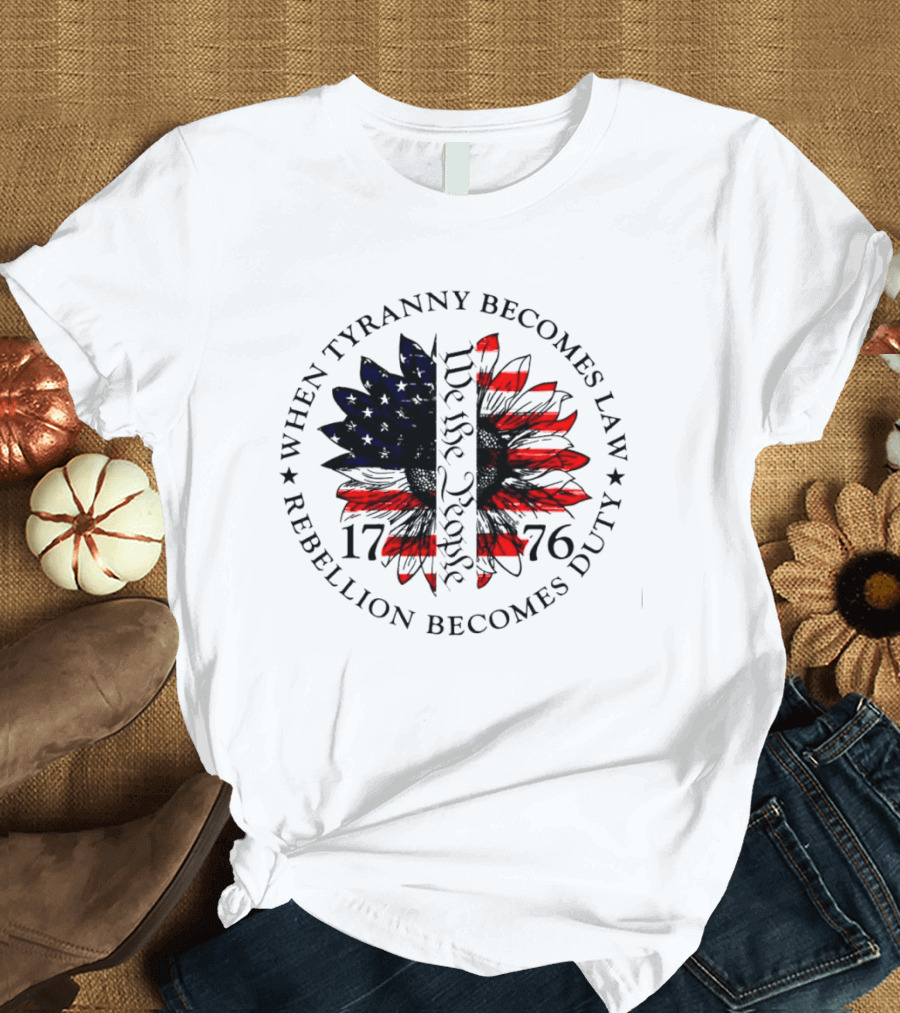 When Tyranny Becomes Law Rebellion Becomes Duty We The People 1776 American Flag Sunflower T-Shirt