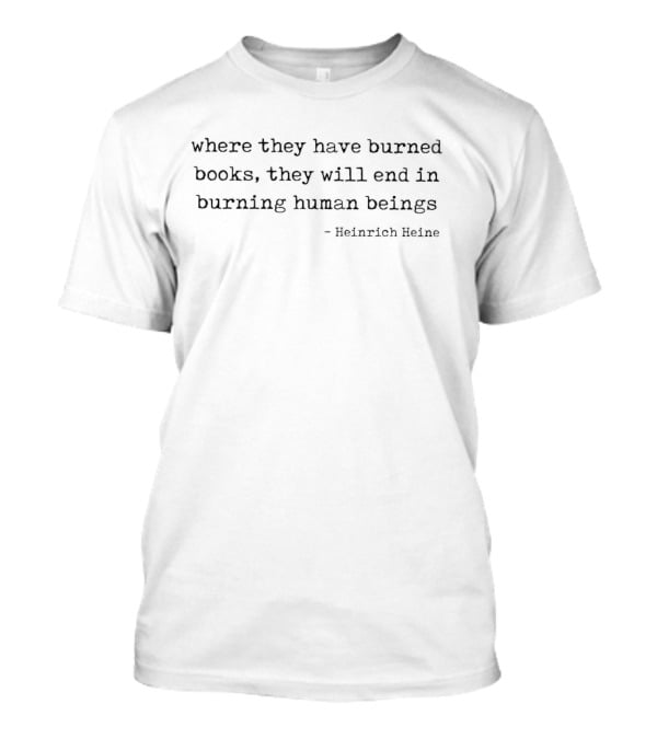 Where They Have Burned Books They Will End In Burning Human Beings Heinrich Heine T-Shirt