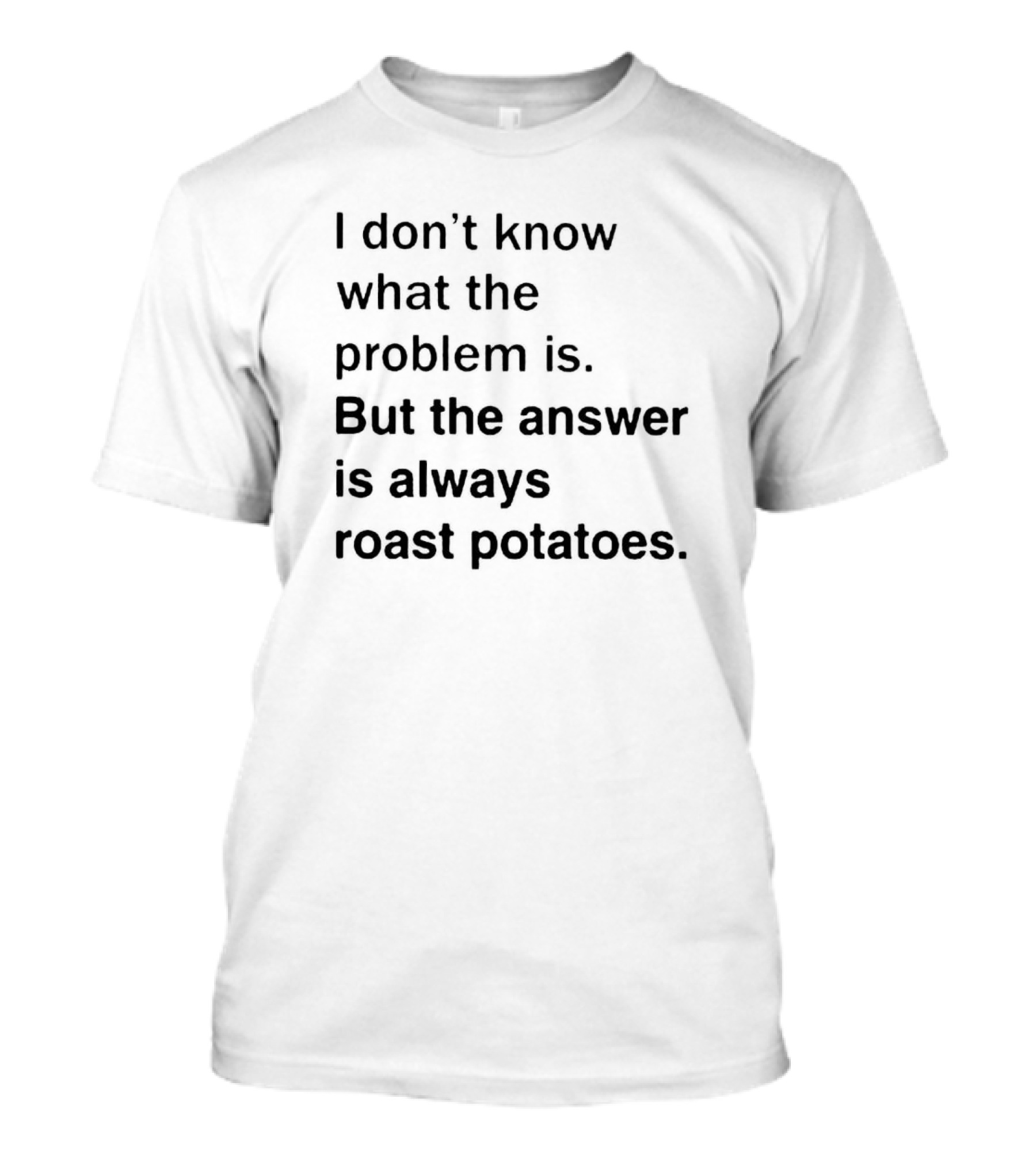 I Don’t Know What The Problem Is But The Answer Is Always Roast Potatoes T-Shirt
