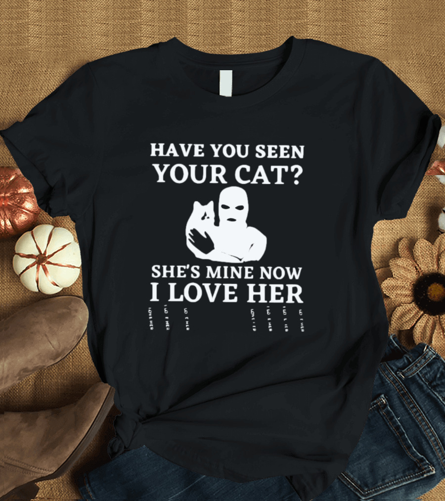 Have You Seen Your Cat She's Mine Now I Love Her T-Shirt