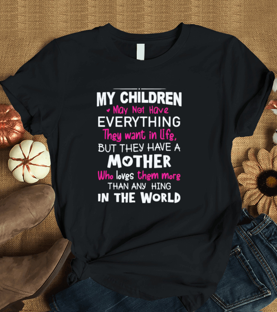My Children May Not Have Everything They Want In Life But They Have A Mother Who Loves Them More Than Anything In The World T-Shirt