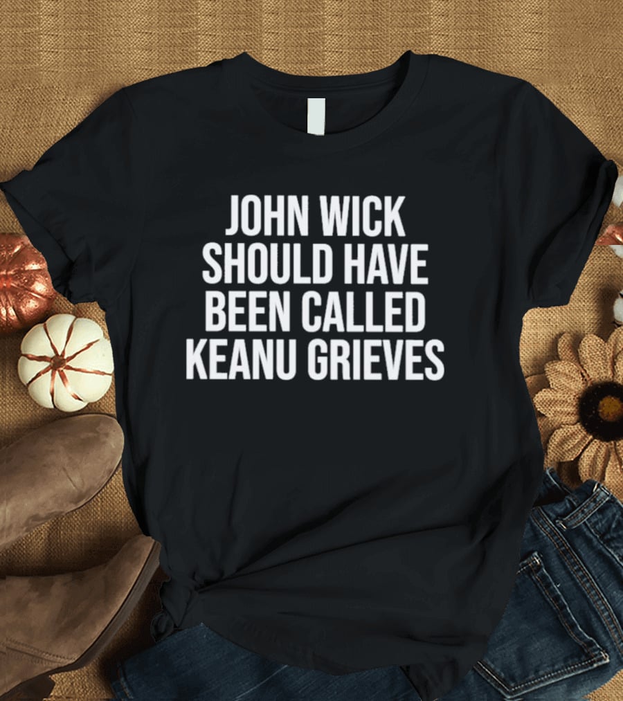 John Wick Should Have Been Called Keanu Grieves T-Shirt