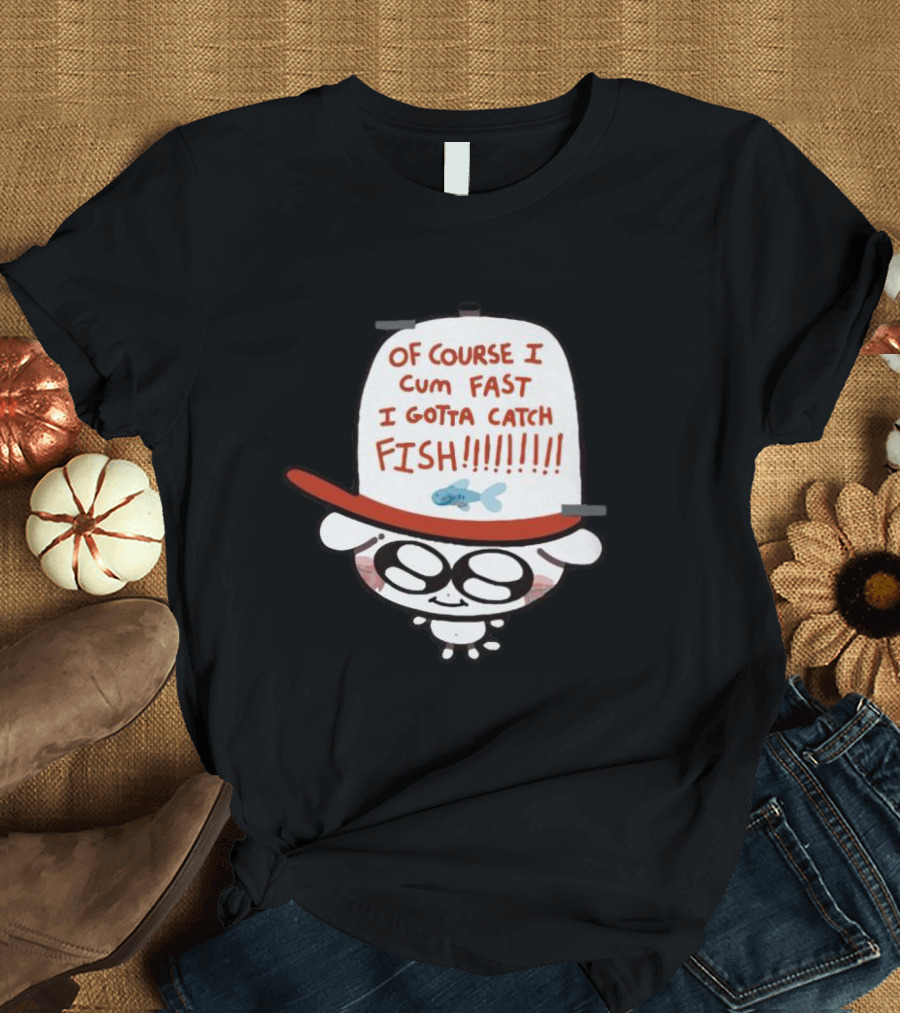 OF COURSE I CUM FAST I GOTTA CATCH FISH T-Shirt