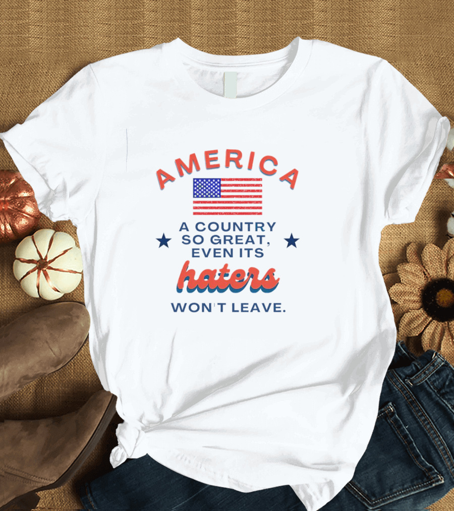 America Flag Haters Won't Leave A Country So Great T-Shirt